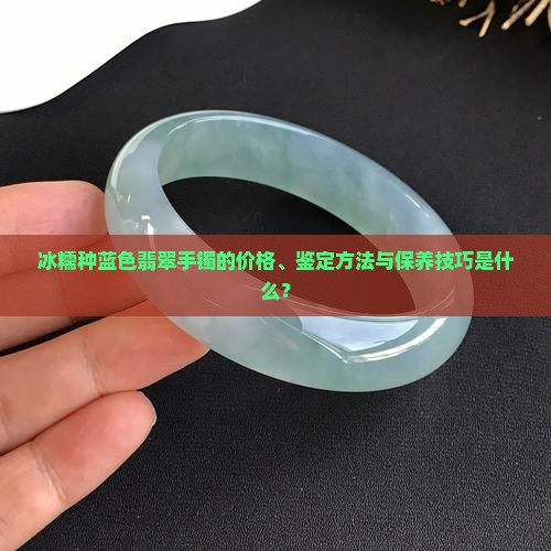 冰糯种蓝色翡翠手镯的价格、鉴定方法与保养技巧是什么？