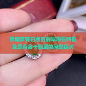 黑腊皮有白点的翡翠原石特征及是否会卡翡翠的问题探讨