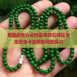 黑腊皮有白点的翡翠原石特征及是否会卡翡翠的问题探讨