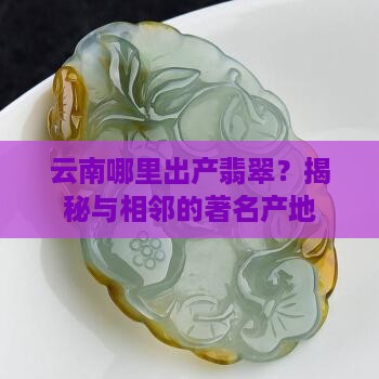 云南哪里出产翡翠？揭秘与相邻的著名产地