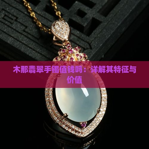 木那翡翠手镯值钱吗：详解其特征与价值