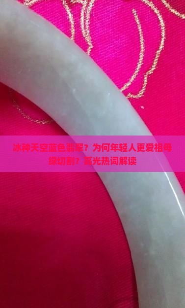 冰种天空蓝色翡翠？为何年轻人更爱祖母绿切割？高光热词解读