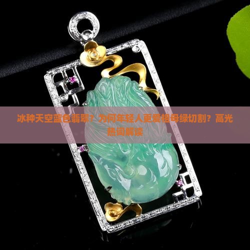 冰种天空蓝色翡翠？为何年轻人更爱祖母绿切割？高光热词解读