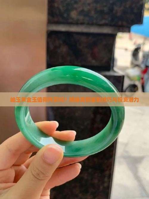 岫玉黄金玉值得购买吗？揭秘真假鉴别技巧与投资潜力