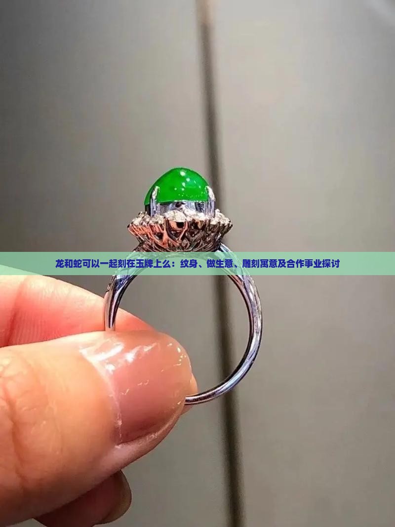龙和蛇可以一起刻在玉牌上么：纹身、做生意、雕刻寓意及合作事业探讨