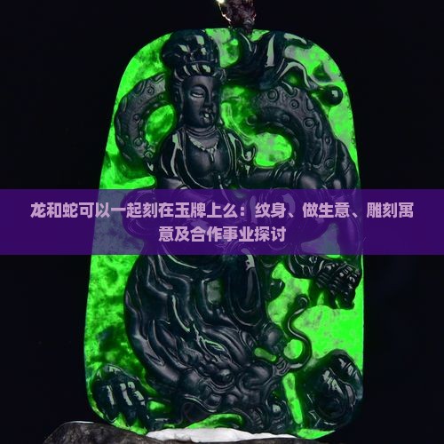 龙和蛇可以一起刻在玉牌上么：纹身、做生意、雕刻寓意及合作事业探讨