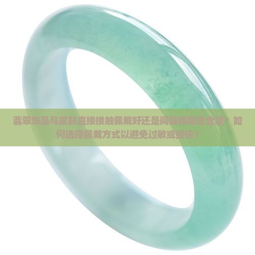翡翠饰品与皮肤直接接触佩戴好还是间隔佩戴更合适？如何选择佩戴方式以避免过敏或损伤？