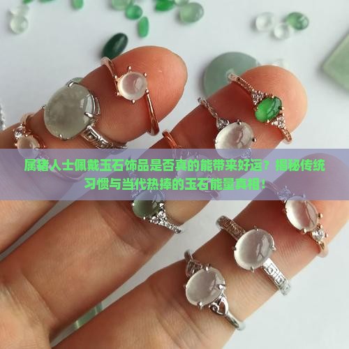 属猪人士佩戴玉石饰品是否真的能带来好运？揭秘传统习惯与当代热捧的玉石能量真相！