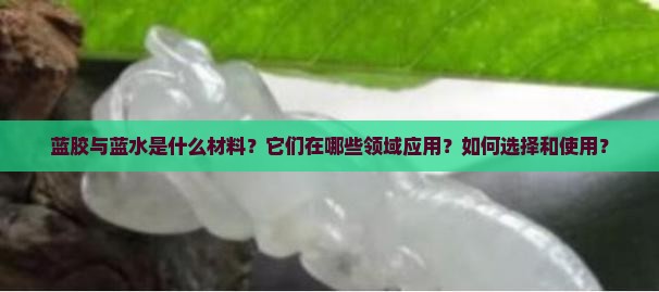 蓝胶与蓝水是什么材料?它们在哪些领域应用?如何选择和使用? 蓝胶与蓝水是什么材料?它们在哪些领域应用?如何选择和使用?
