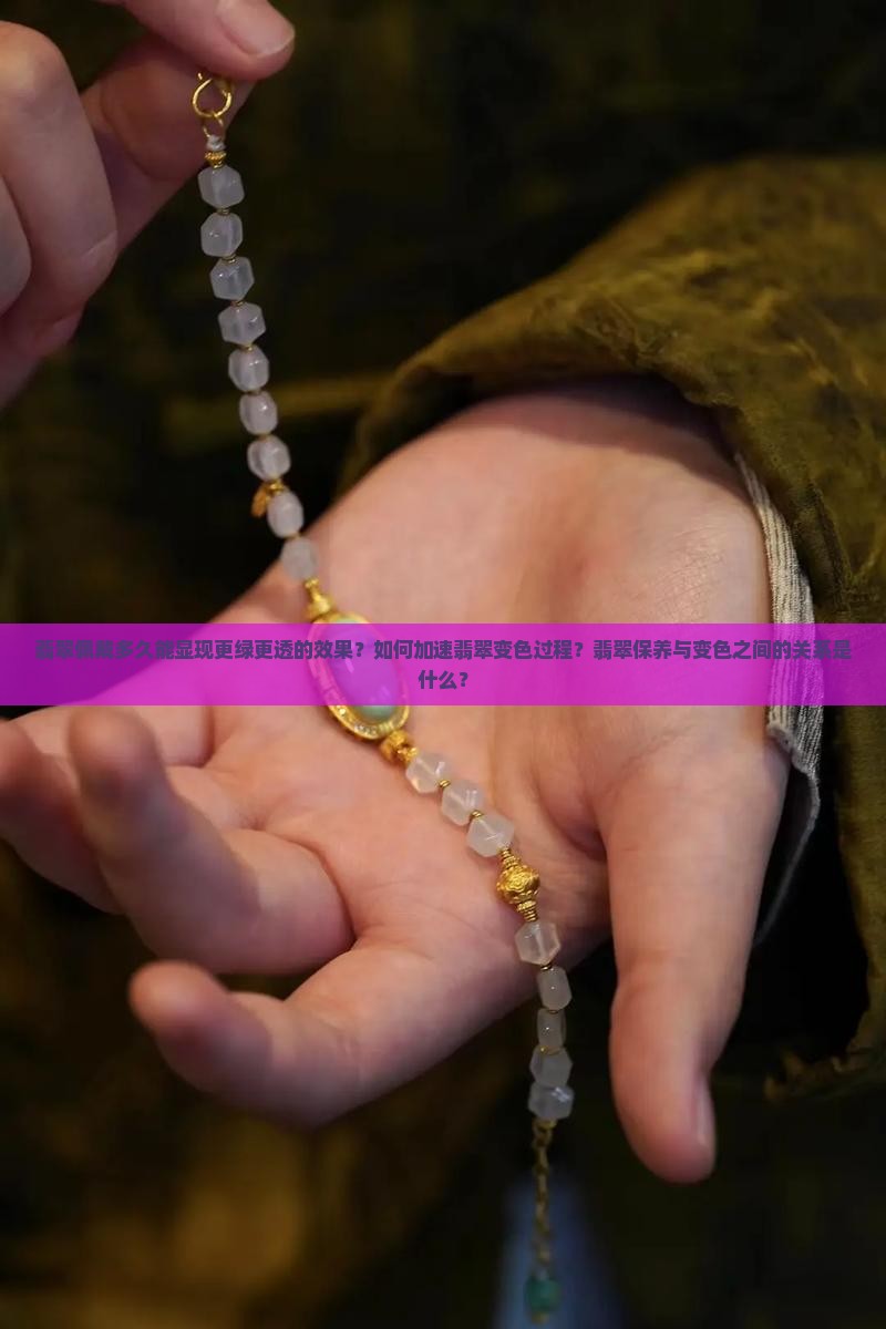 翡翠佩戴多久能显现更绿更透的效果？如何加速翡翠变色过程？翡翠保养与变色之间的关系是什么？