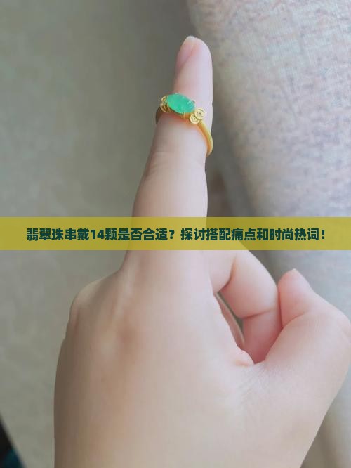 翡翠珠串戴14颗是否合适？探讨搭配痛点和时尚热词！