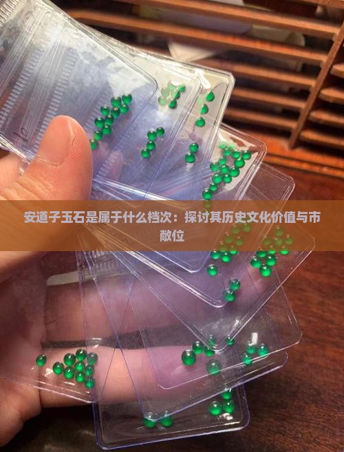 安道子玉石是属于什么档次：探讨其历史文化价值与市敞位