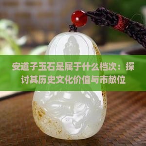 安道子玉石是属于什么档次：探讨其历史文化价值与市敞位