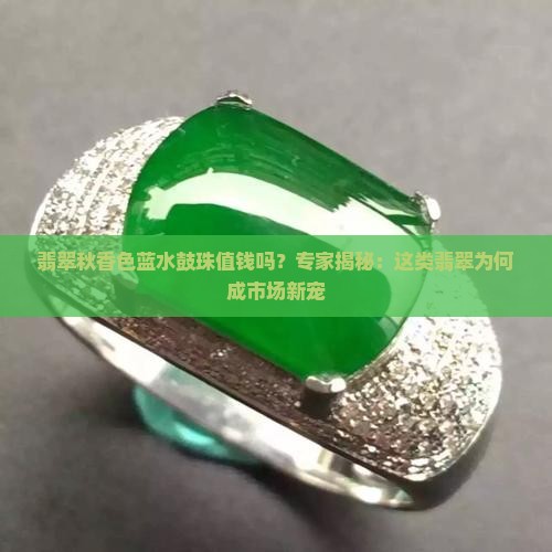 翡翠秋香色蓝水鼓珠值钱吗？专家揭秘：这类翡翠为何成市场新宠