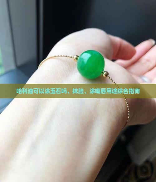 哈利油可以涂玉石吗、抹脸、涂嘴唇用途综合指南