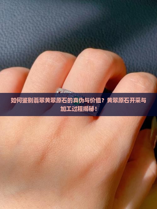 如何鉴别翡翠黄翠原石的真伪与价值？黄翠原石开采与加工过程揭秘！
