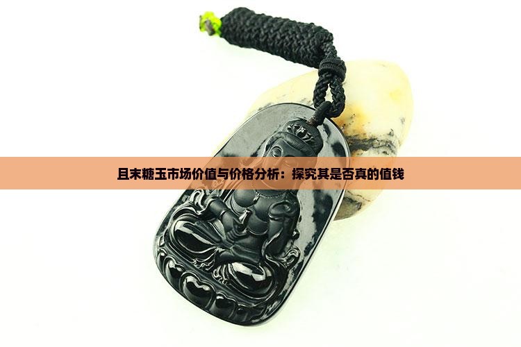 且末糖玉市场价值与价格分析：探究其是否真的值钱