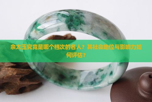 佘太玉究竟是哪个档次的名人？其社会地位与影响力如何评估？