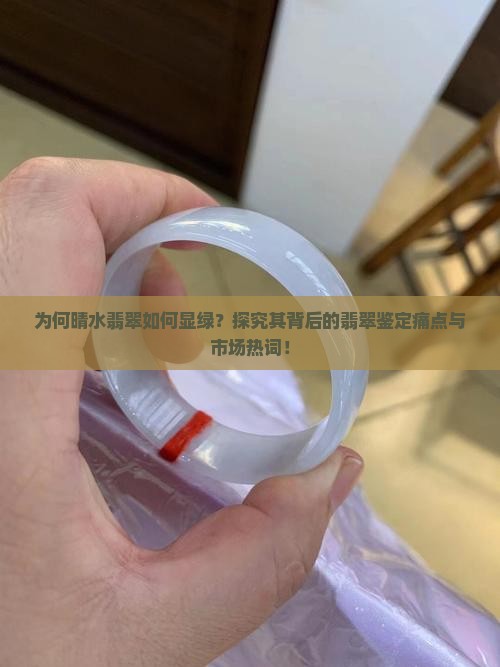 为何晴水翡翠如何显绿？探究其背后的翡翠鉴定痛点与市场热词！
