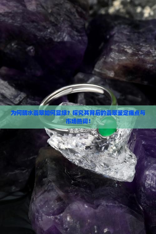 为何晴水翡翠如何显绿？探究其背后的翡翠鉴定痛点与市场热词！