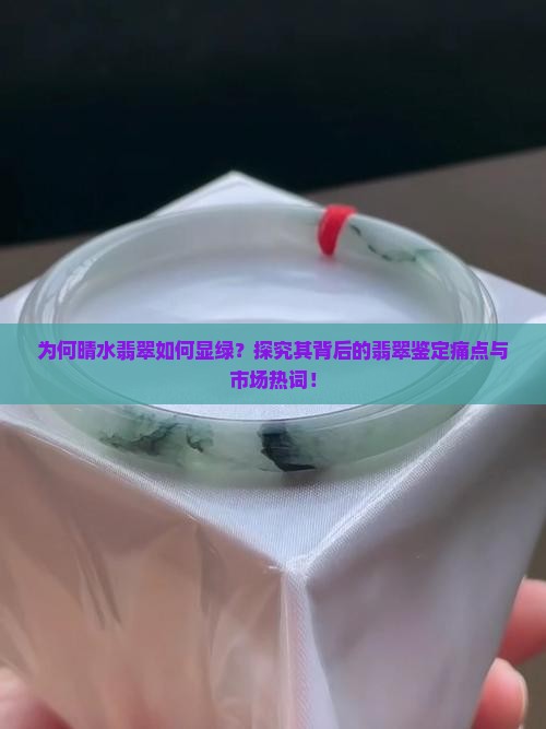 为何晴水翡翠如何显绿？探究其背后的翡翠鉴定痛点与市场热词！
