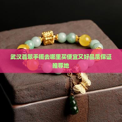 武汉翡翠手镯去哪里买便宜又好品质保证推荐地