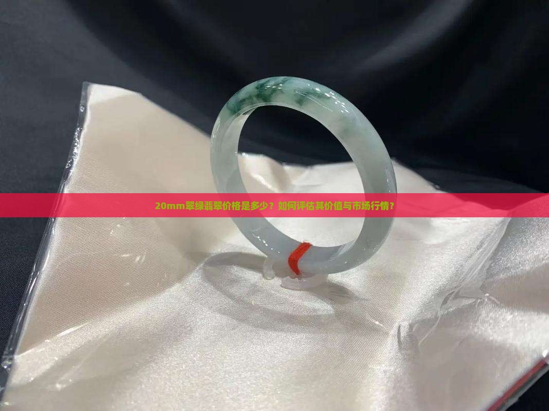20mm翠绿翡翠价格是多少？如何评估其价值与市场行情？
