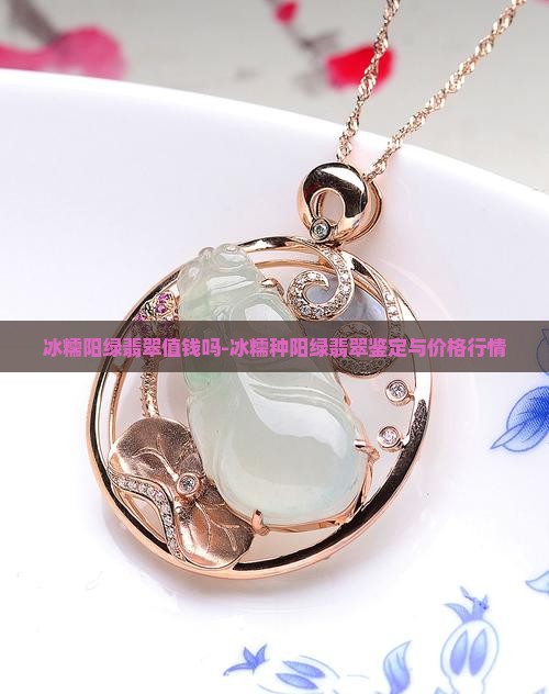 冰糯阳绿翡翠值钱吗-冰糯种阳绿翡翠鉴定与价格行情