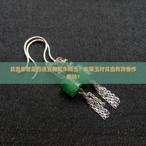 贫血患者是否适宜佩戴东陵玉？东陵玉对贫血有改善作用吗？