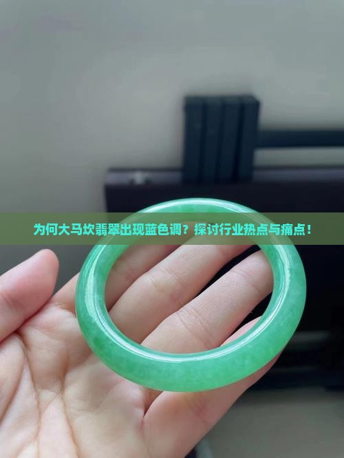 为何大马坎翡翠出现蓝色调？探讨行业热点与痛点！