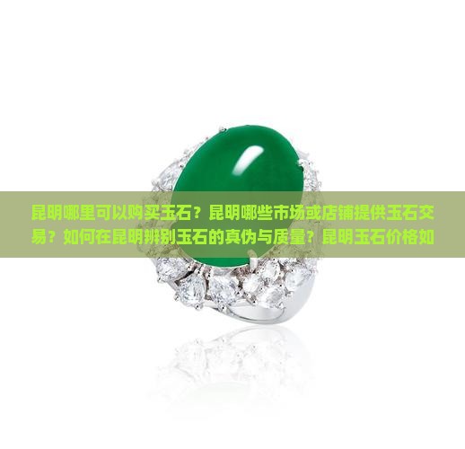 昆明哪里可以购买玉石？昆明哪些市场或店铺提供玉石交易？如何在昆明辨别玉石的真伪与质量？昆明玉石价格如何？