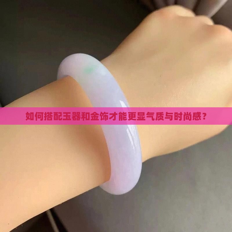 如何搭配玉器和金饰才能更显气质与时尚感？