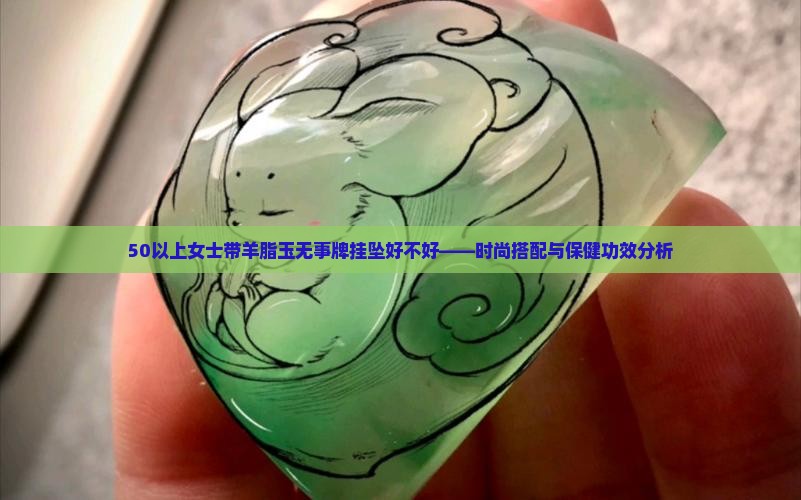 50以上女士带羊脂玉无事牌挂坠好不好——时尚搭配与保健功效分析