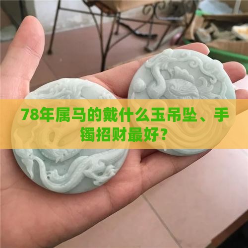 78年属马的戴什么玉吊坠、手镯招财最好？