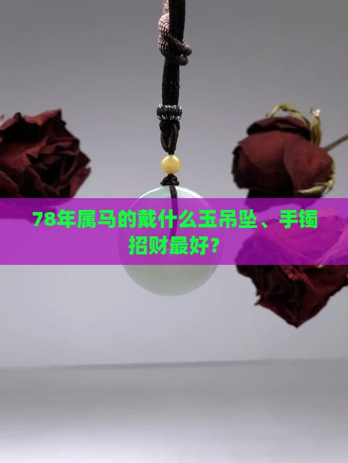 78年属马的戴什么玉吊坠、手镯招财最好？