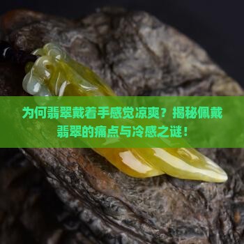 为何翡翠戴着手感觉凉爽？揭秘佩戴翡翠的痛点与冷感之谜！