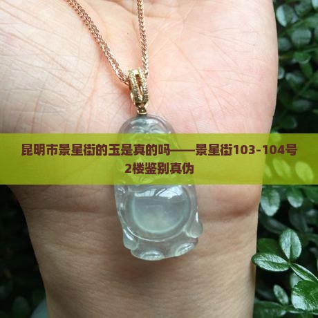 昆明市景星街的玉是真的吗——景星街103-104号2楼鉴别真伪