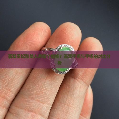 翡翠贵妃和美人条哪个值钱？翡翠手镯与手镯的对比分析