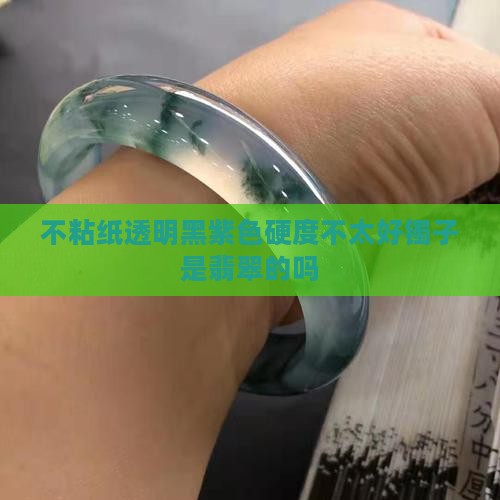 不粘纸透明黑紫色硬度不太好镯子是翡翠的吗