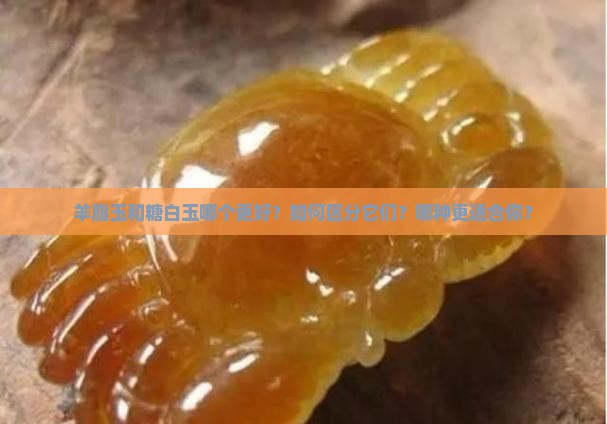 羊脂玉和糖白玉哪个更好？如何区分它们？哪种更适合你？
