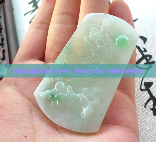 羊脂玉和糖白玉哪个更好？如何区分它们？哪种更适合你？