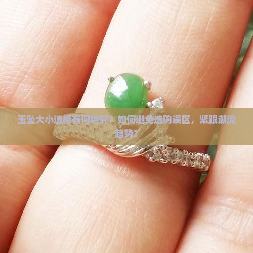玉坠大小选择有何讲究？如何避免选购误区，紧跟潮流趋势？