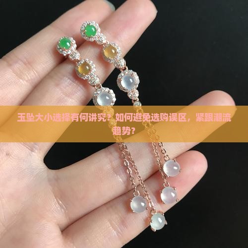 玉坠大小选择有何讲究？如何避免选购误区，紧跟潮流趋势？
