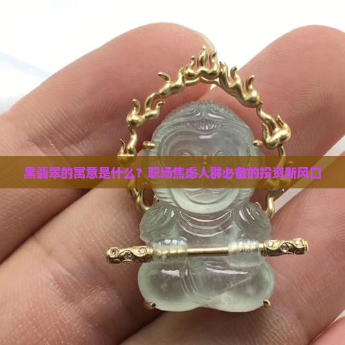 黑翡翠的寓意是什么？职场焦虑人群必备的投资新风口
