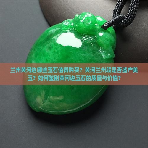 兰州黄河边哪些玉石值得购买？黄河兰州段是否盛产美玉？如何鉴别黄河边玉石的质量与价值？