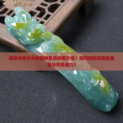 翡翠冰种与水种哪种更具收藏价值？如何辨别两者的差异与市场潜力？