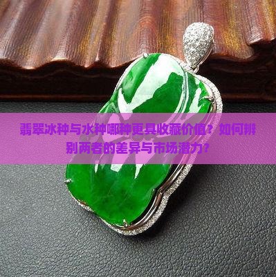 翡翠冰种与水种哪种更具收藏价值？如何辨别两者的差异与市场潜力？