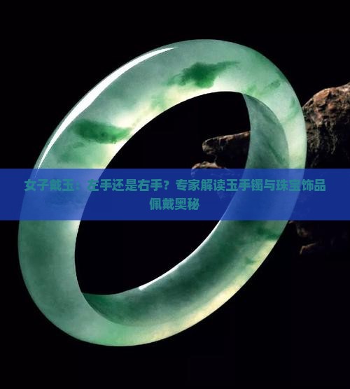 女子戴玉：左手还是右手？专家解读玉手镯与珠宝饰品佩戴奥秘