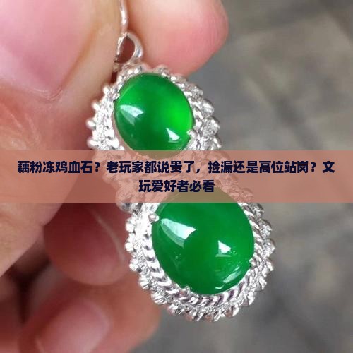 藕粉冻鸡血石？老玩家都说贵了，捡漏还是高位站岗？文玩爱好者必看