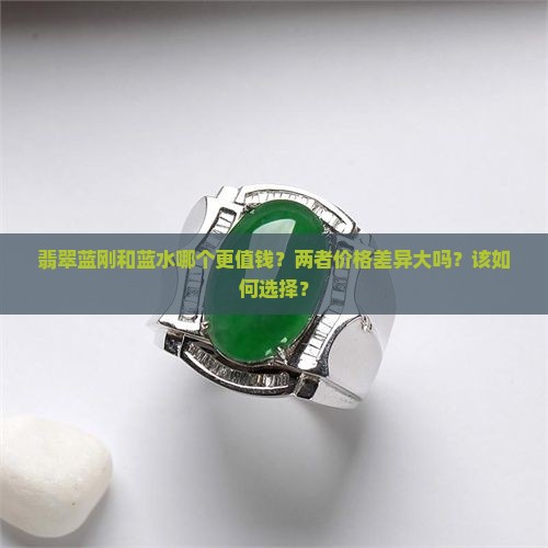翡翠蓝刚和蓝水哪个更值钱？两者价格差异大吗？该如何选择？